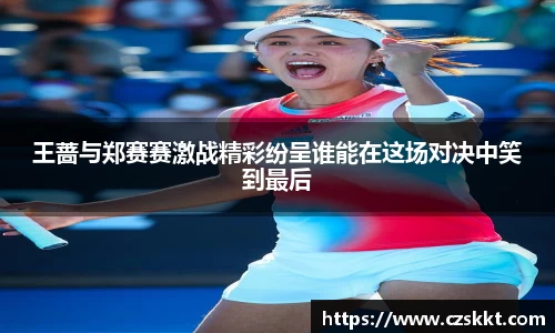 王蔷与郑赛赛激战精彩纷呈谁能在这场对决中笑到最后