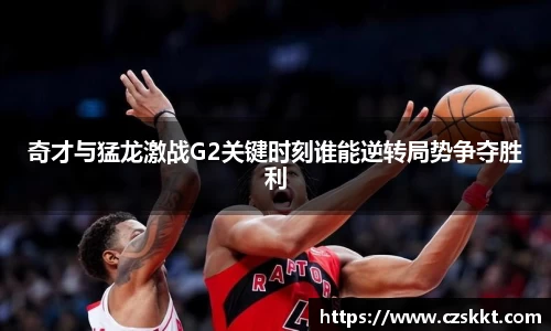 奇才与猛龙激战G2关键时刻谁能逆转局势争夺胜利