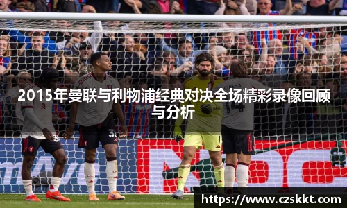 2015年曼联与利物浦经典对决全场精彩录像回顾与分析