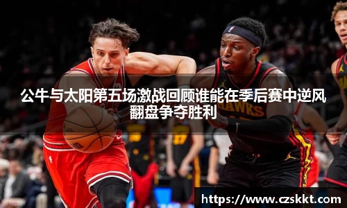 公牛与太阳第五场激战回顾谁能在季后赛中逆风翻盘争夺胜利